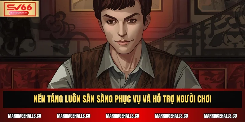 Nền tảng luôn sẵn sàng phục vụ và hỗ trợ người chơi